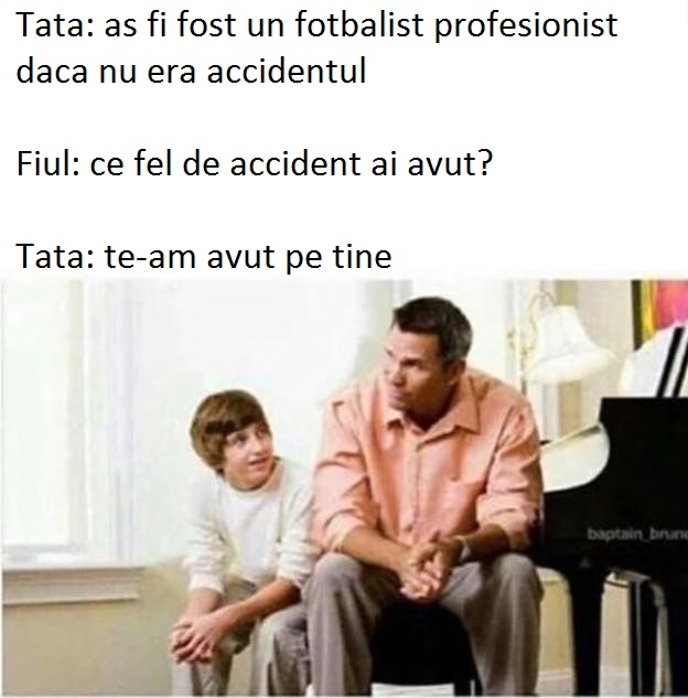 Fiul: ce fel de accident ai avut? Tata: te-am avut pe tine