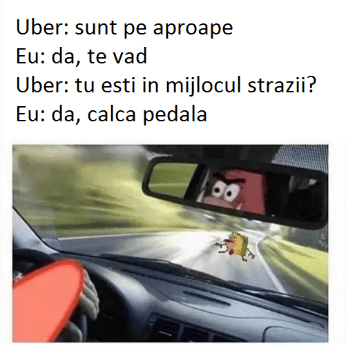 Uber: sunt pe aproape, eu da te vad, uber tu esti in mijlocul strazii? eu da calca pedala